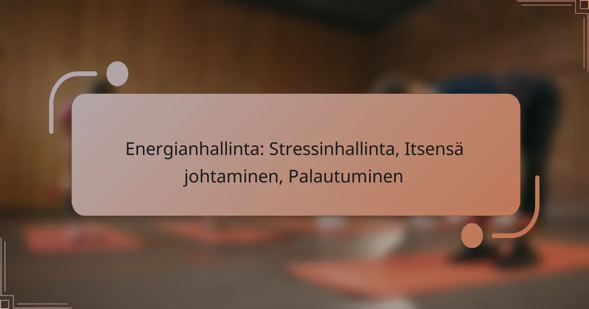 Energianhallinta: Stressinhallinta, Itsensä johtaminen, Palautuminen