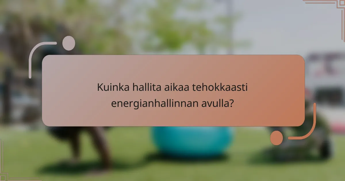 Kuinka hallita aikaa tehokkaasti energianhallinnan avulla?
