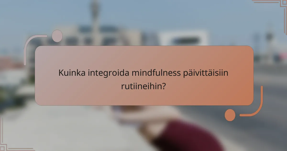 Kuinka integroida mindfulness päivittäisiin rutiineihin?