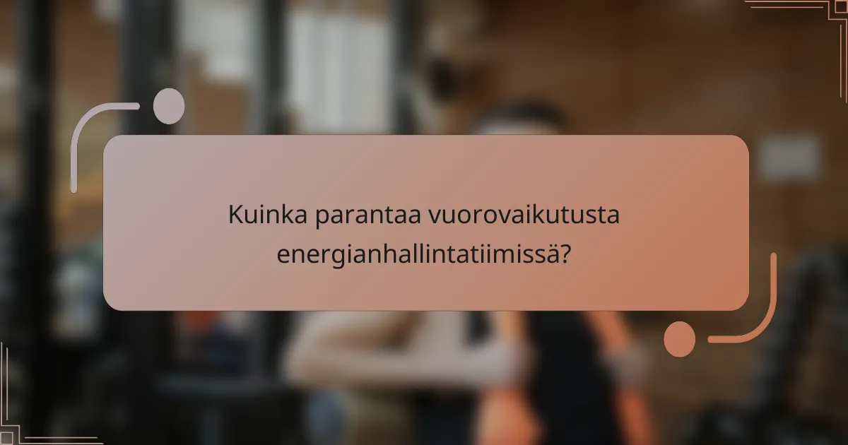 Kuinka parantaa vuorovaikutusta energianhallintatiimissä?