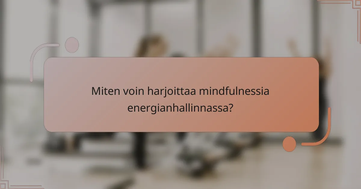 Miten voin harjoittaa mindfulnessia energianhallinnassa?