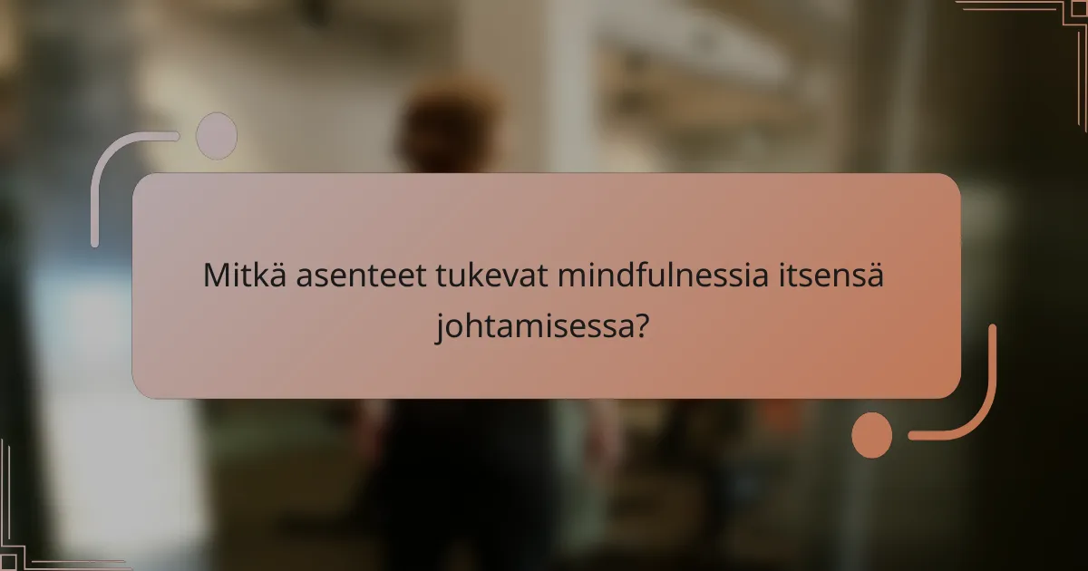 Mitkä asenteet tukevat mindfulnessia itsensä johtamisessa?