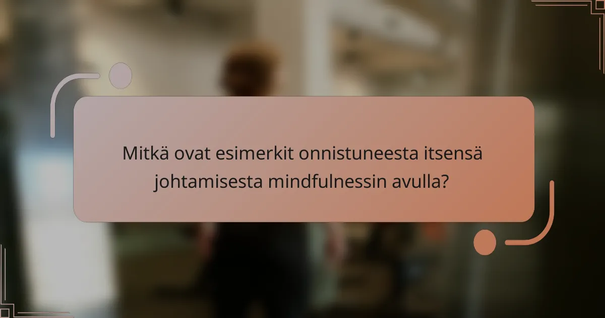 Mitkä ovat esimerkit onnistuneesta itsensä johtamisesta mindfulnessin avulla?