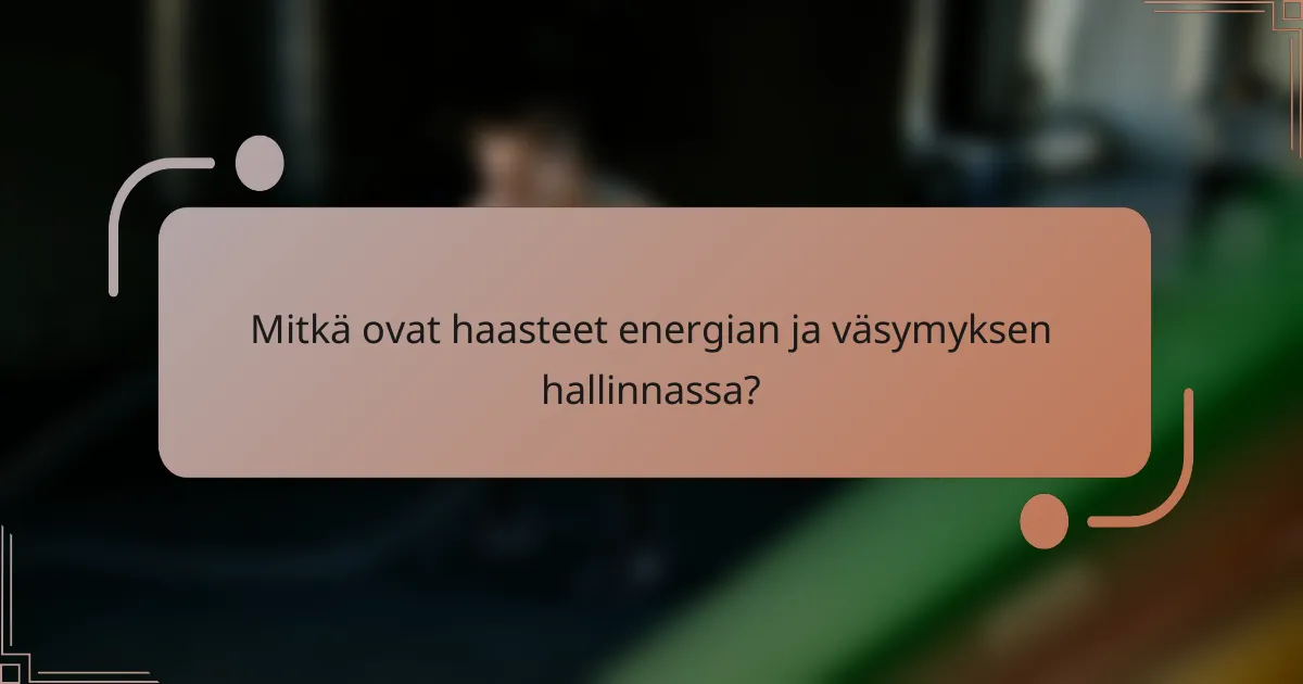 Mitkä ovat haasteet energian ja väsymyksen hallinnassa?