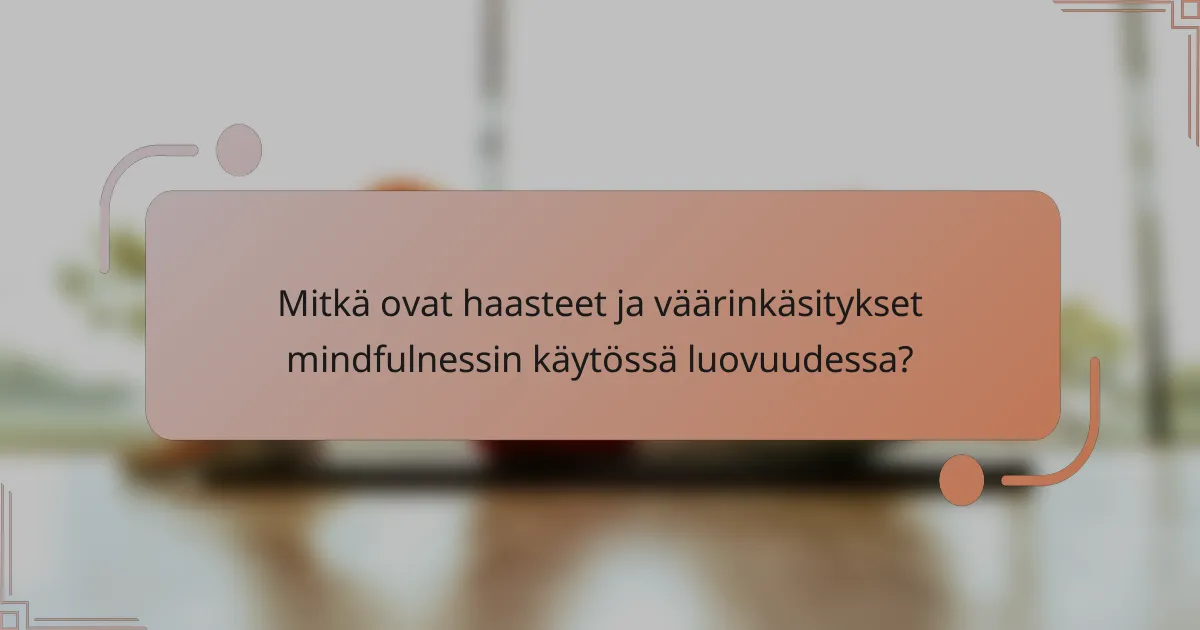 Mitkä ovat haasteet ja väärinkäsitykset mindfulnessin käytössä luovuudessa?