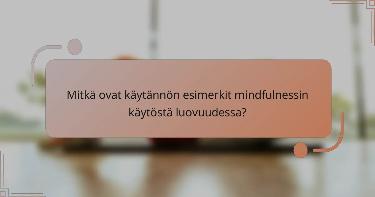 Mitkä ovat käytännön esimerkit mindfulnessin käytöstä luovuudessa?