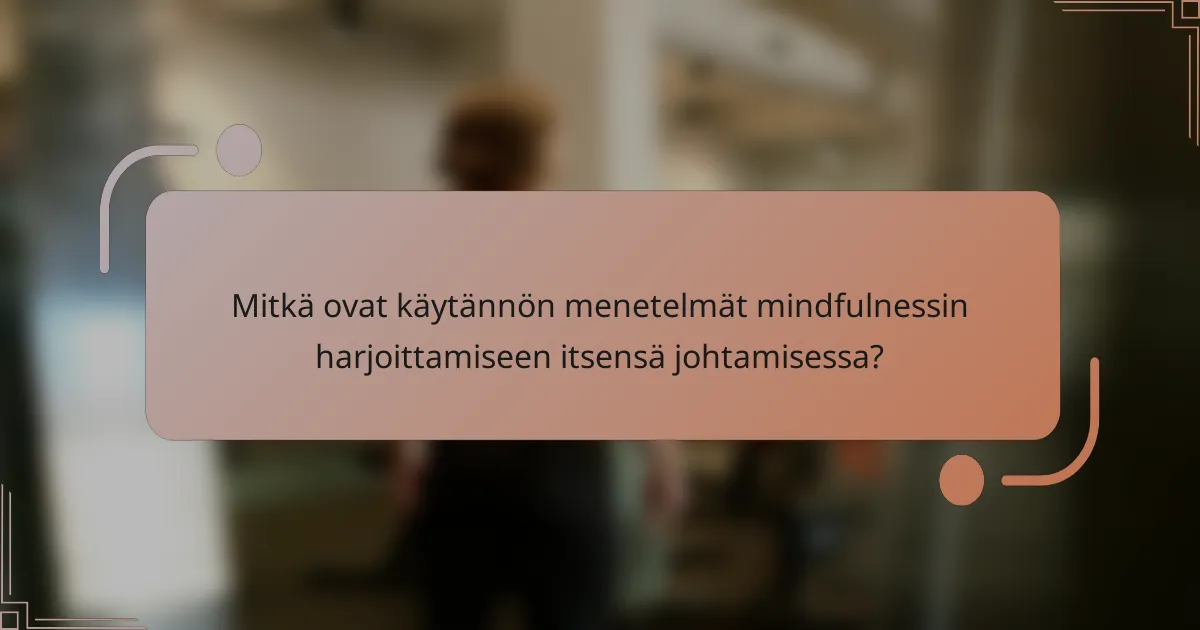 Mitkä ovat käytännön menetelmät mindfulnessin harjoittamiseen itsensä johtamisessa?