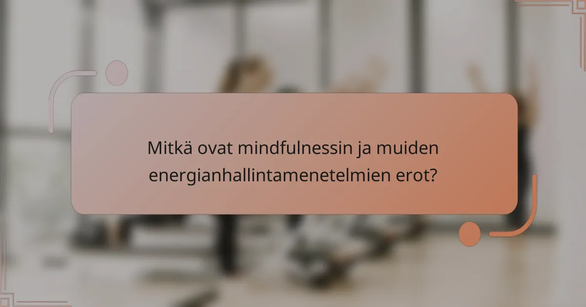 Mitkä ovat mindfulnessin ja muiden energianhallintamenetelmien erot?