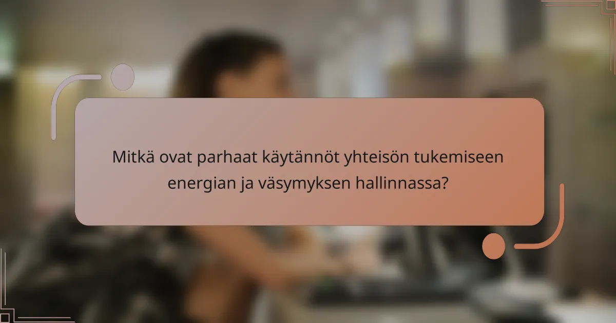 Mitkä ovat parhaat käytännöt yhteisön tukemiseen energian ja väsymyksen hallinnassa?