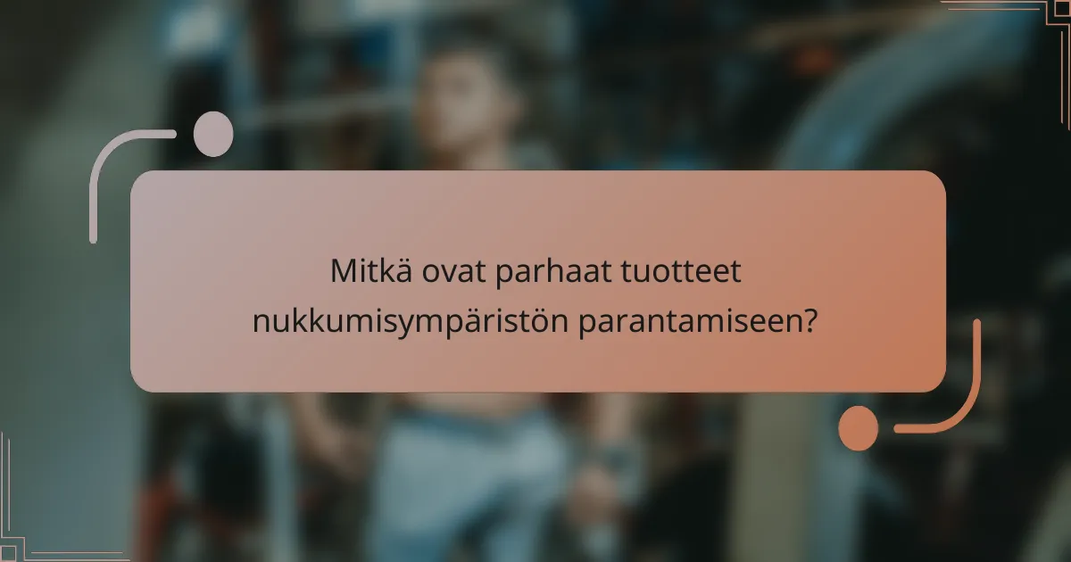 Mitkä ovat parhaat tuotteet nukkumisympäristön parantamiseen?