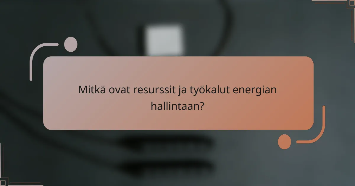 Mitkä ovat resurssit ja työkalut energian hallintaan?
