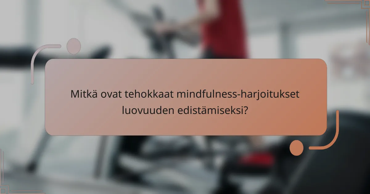 Mitkä ovat tehokkaat mindfulness-harjoitukset luovuuden edistämiseksi?