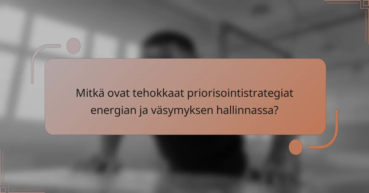 Mitkä ovat tehokkaat priorisointistrategiat energian ja väsymyksen hallinnassa?