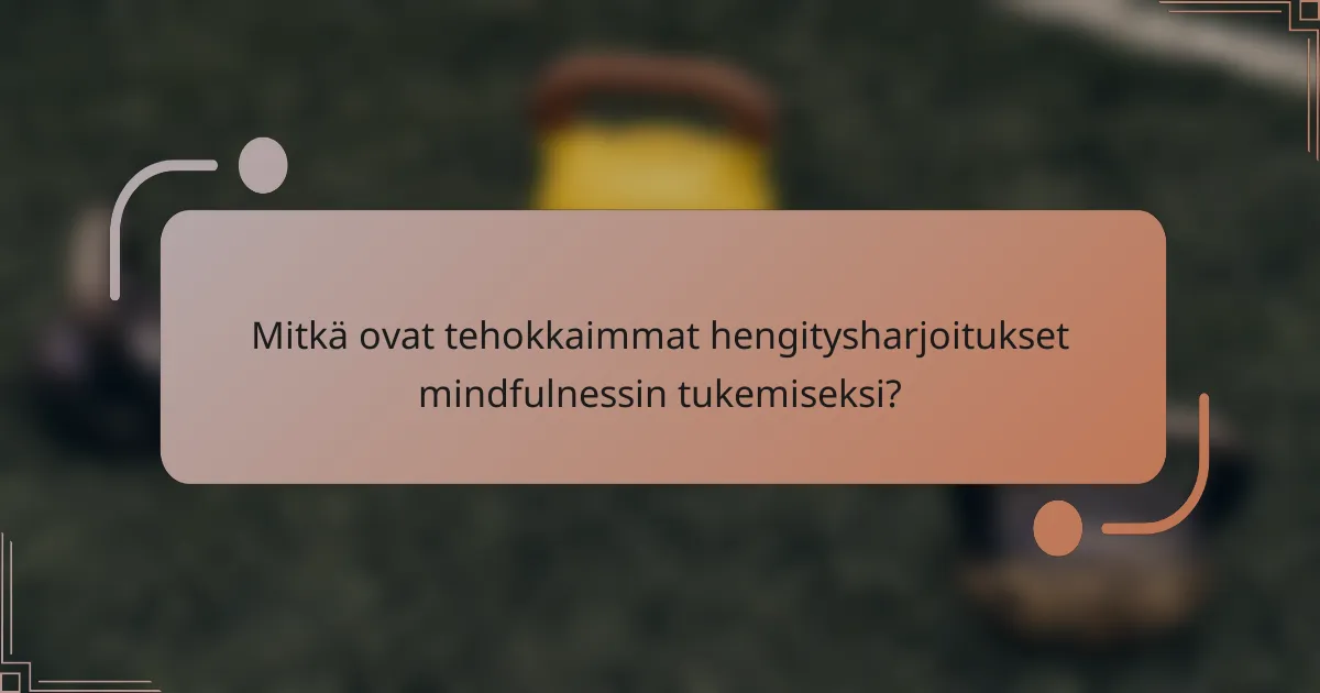 Mitkä ovat tehokkaimmat hengitysharjoitukset mindfulnessin tukemiseksi?