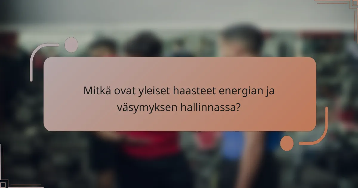 Mitkä ovat yleiset haasteet energian ja väsymyksen hallinnassa?