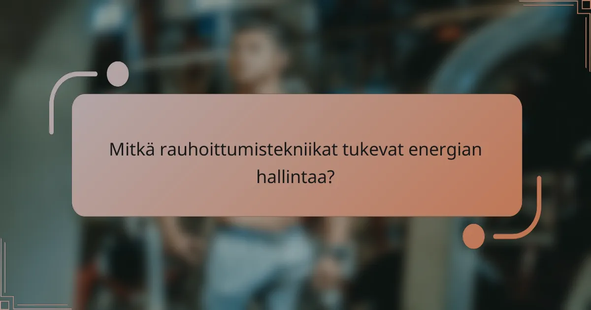 Mitkä rauhoittumistekniikat tukevat energian hallintaa?
